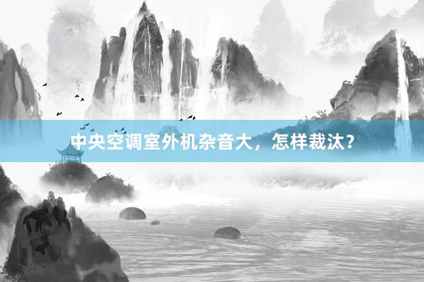 中央空调室外机杂音大，怎样裁汰？