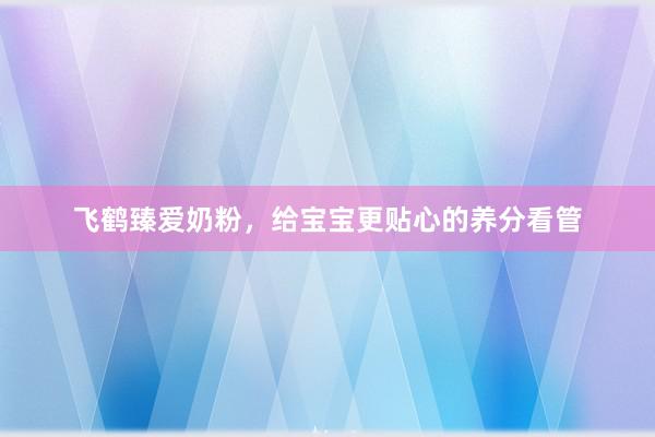 飞鹤臻爱奶粉，给宝宝更贴心的养分看管