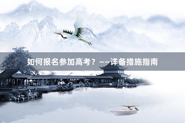 如何报名参加高考？——详备措施指南