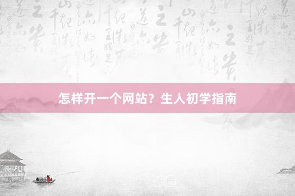 怎样开一个网站？生人初学指南