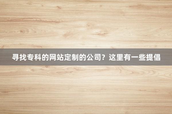 寻找专科的网站定制的公司？这里有一些提倡