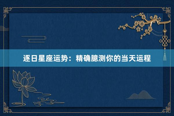 逐日星座运势：精确臆测你的当天运程