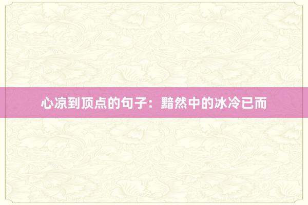 心凉到顶点的句子:黯然中的冰冷已而