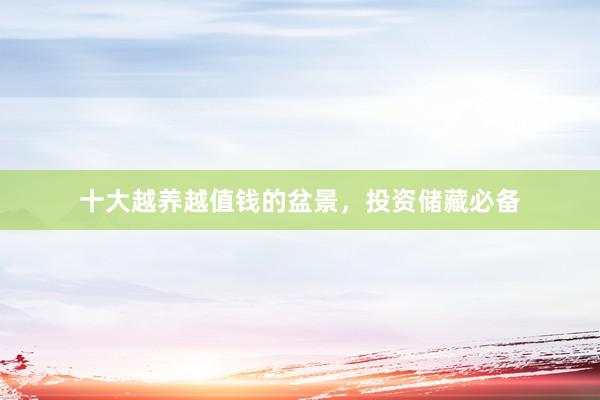 十大越养越值钱的盆景，投资储藏必备