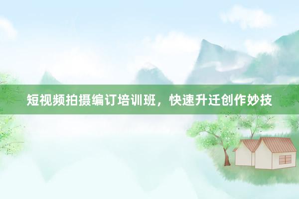 短视频拍摄编订培训班,快速升迁创作妙技