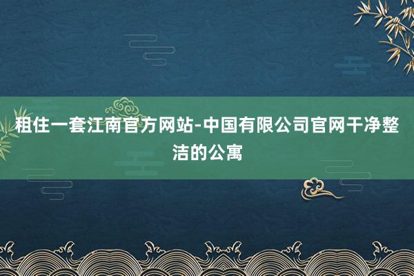 租住一套江南官方网站-中国有限公司官网干净整洁的公寓